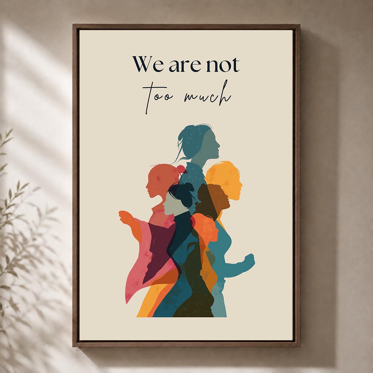 We Are Not Too Much Feminist Empowerment Quote by The Wall Art Studio - physical