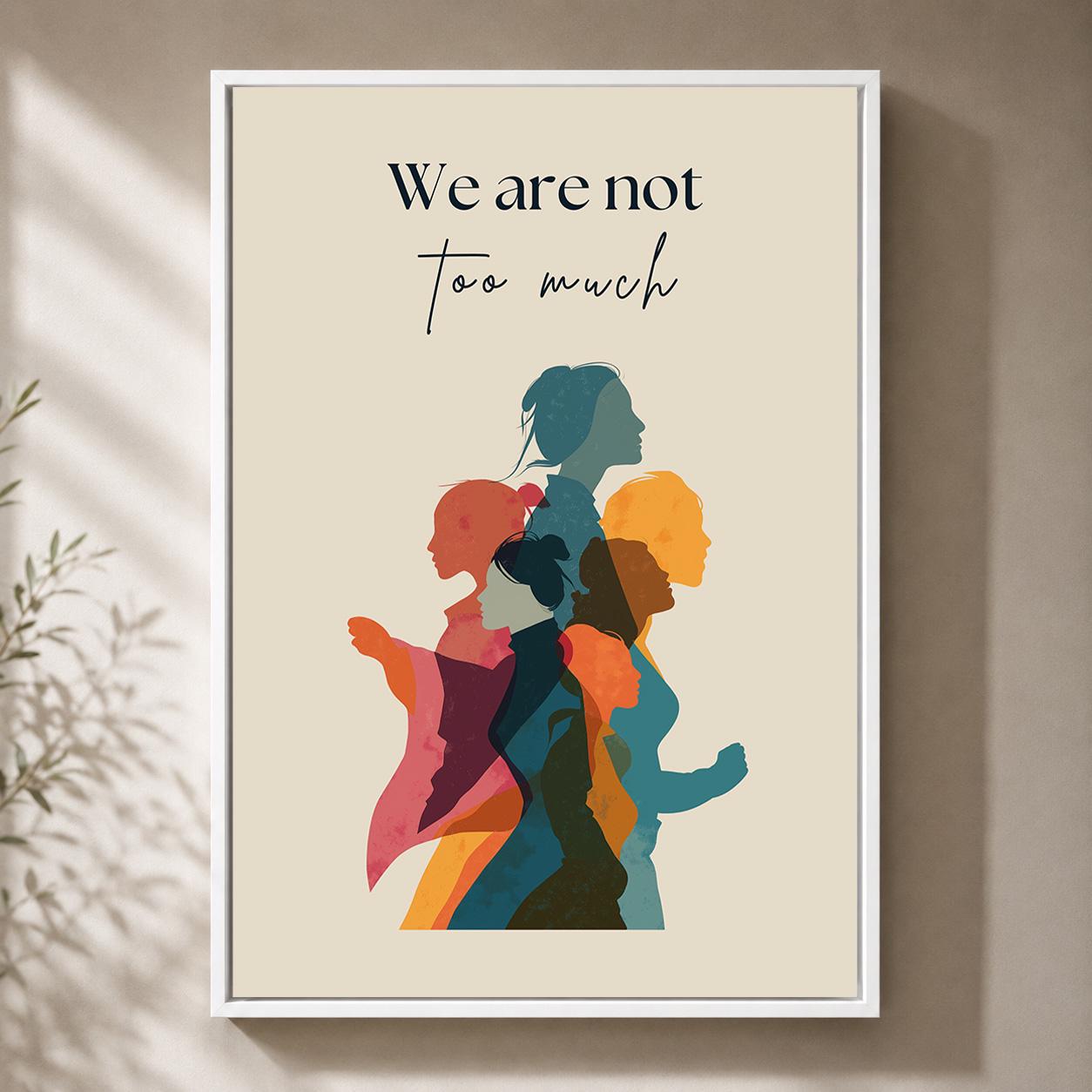 We Are Not Too Much Feminist Empowerment Quote by The Wall Art Studio - physical